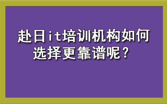 如何选择靠谱的赴日IT培训机构.png